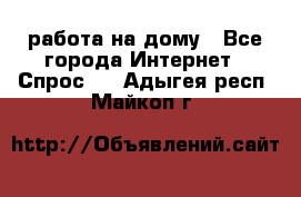 работа на дому - Все города Интернет » Спрос   . Адыгея респ.,Майкоп г.